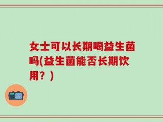 女士可以长期喝益生菌吗(益生菌能否长期饮用？)