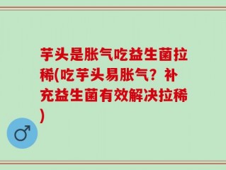 芋头是胀气吃益生菌拉稀(吃芋头易胀气？补充益生菌有效解决拉稀)