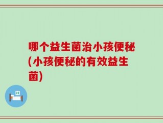 哪个益生菌治小孩便秘(小孩便秘的有效益生菌)