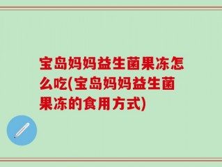宝岛妈妈益生菌果冻怎么吃(宝岛妈妈益生菌果冻的食用方式)