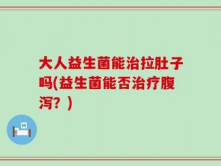 大人益生菌能治拉肚子吗(益生菌能否治疗腹泻？)