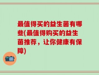 最值得买的益生菌有哪些(最值得购买的益生菌推荐，让你健康有保障)