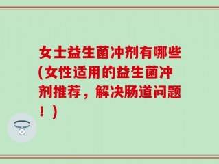 女士益生菌冲剂有哪些(女性适用的益生菌冲剂推荐，解决肠道问题！)