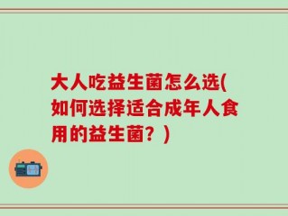 大人吃益生菌怎么选(如何选择适合成年人食用的益生菌？)