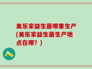 美乐家益生菌哪里生产(美乐家益生菌生产地点在哪？)