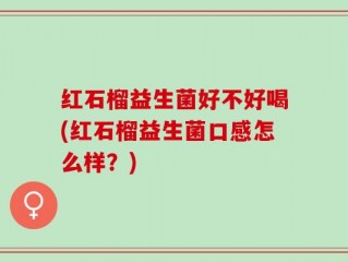红石榴益生菌好不好喝(红石榴益生菌口感怎么样？)