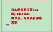 日本肠胃益生菌asahi(日本Asahi益生菌，专为肠胃健康定制)