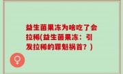 益生菌果冻为啥吃了会拉稀(益生菌果冻：引发拉稀的罪魁祸首？)
