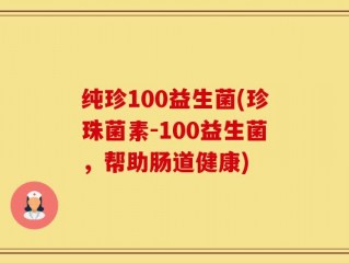 纯珍100益生菌(珍珠菌素-100益生菌，帮助肠道健康)