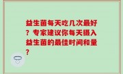 益生菌每天吃几次最好？专家建议你每天摄入益生菌的最佳时间和量？