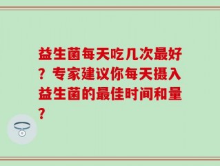 益生菌每天吃几次最好？专家建议你每天摄入益生菌的最佳时间和量？