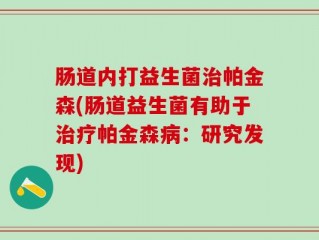 肠道内打益生菌治帕金森(肠道益生菌有助于治疗帕金森病：研究发现)