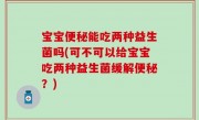 宝宝便秘能吃两种益生菌吗(可不可以给宝宝吃两种益生菌缓解便秘？)