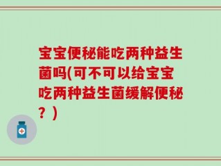宝宝便秘能吃两种益生菌吗(可不可以给宝宝吃两种益生菌缓解便秘？)