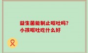 益生菌能制止呕吐吗？小孩呕吐吃什么好