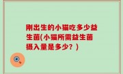 刚出生的小猫吃多少益生菌(小猫所需益生菌摄入量是多少？)