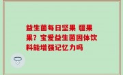 益生菌每日坚果 疆果果？宝爱益生菌固体饮料能增强记忆力吗