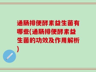 通肠排便酵素益生菌有哪些(通肠排便酵素益生菌的功效及作用解析)