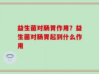 益生菌对肠胃作用？益生菌对肠胃起到什么作用