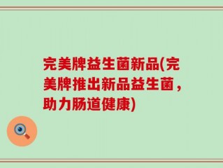 完美牌益生菌新品(完美牌推出新品益生菌，助力肠道健康)