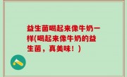 益生菌喝起来像牛奶一样(喝起来像牛奶的益生菌，真美味！)
