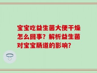 宝宝吃益生菌大便干燥怎么回事？解析益生菌对宝宝肠道的影响？