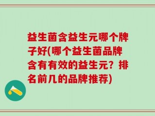 益生菌含益生元哪个牌子好(哪个益生菌品牌含有有效的益生元？排名前几的品牌推荐)