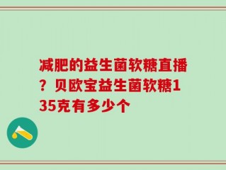 减肥的益生菌软糖直播？贝欧宝益生菌软糖135克有多少个