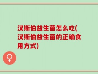 汉斯伯益生菌怎么吃(汉斯伯益生菌的正确食用方式)
