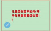 儿童益生菌不能停(孩子每天都需要益生菌！)