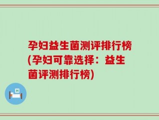 孕妇益生菌测评排行榜(孕妇可靠选择：益生菌评测排行榜)