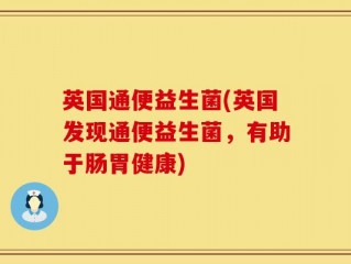 英国通便益生菌(英国发现通便益生菌，有助于肠胃健康)