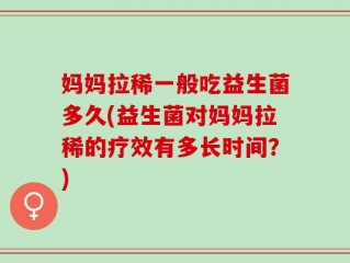 妈妈拉稀一般吃益生菌多久(益生菌对妈妈拉稀的疗效有多长时间？)