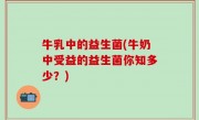 牛乳中的益生菌(牛奶中受益的益生菌你知多少？)