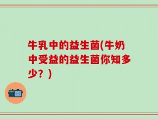 牛乳中的益生菌(牛奶中受益的益生菌你知多少？)