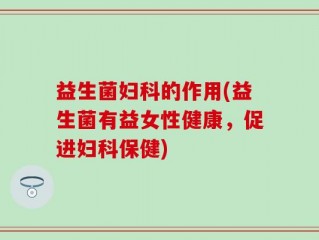 益生菌妇科的作用(益生菌有益女性健康，促进妇科保健)