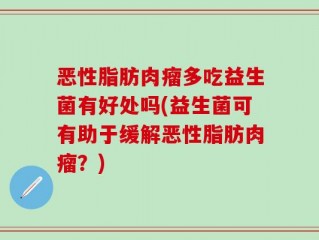 恶性脂肪肉瘤多吃益生菌有好处吗(益生菌可有助于缓解恶性脂肪肉瘤？)