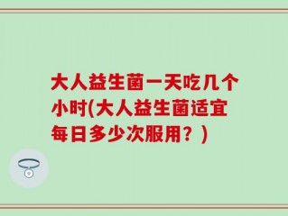 大人益生菌一天吃几个小时(大人益生菌适宜每日多少次服用？)