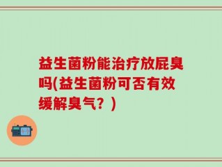 益生菌粉能治疗放屁臭吗(益生菌粉可否有效缓解臭气？)
