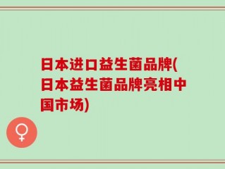 日本进口益生菌品牌(日本益生菌品牌亮相中国市场)