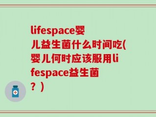 lifespace婴儿益生菌什么时间吃(婴儿何时应该服用lifespace益生菌？)