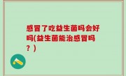 感冒了吃益生菌吗会好吗(益生菌能治感冒吗？)