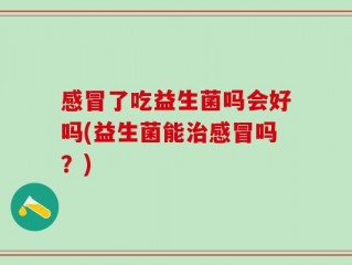 感冒了吃益生菌吗会好吗(益生菌能治感冒吗？)