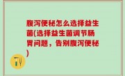 腹泻便秘怎么选择益生菌(选择益生菌调节肠胃问题，告别腹泻便秘)