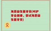 海恩益生菌牙膏(呵护牙齿健康，尝试海恩益生菌牙膏)