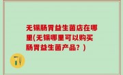 无锡肠胃益生菌店在哪里(无锡哪里可以购买肠胃益生菌产品？)
