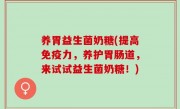 养胃益生菌奶糖(提高免疫力，养护胃肠道，来试试益生菌奶糖！)