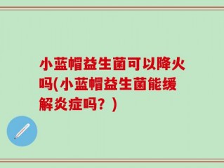 小蓝帽益生菌可以降火吗(小蓝帽益生菌能缓解炎症吗？)