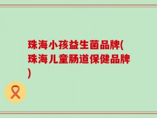 珠海小孩益生菌品牌(珠海儿童肠道保健品牌)