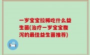 一岁宝宝拉稀吃什么益生菌(治疗一岁宝宝腹泻的最佳益生菌推荐)